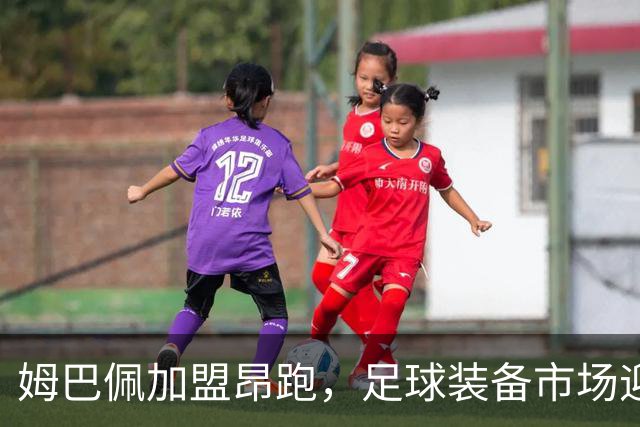 姆巴佩加盟昂跑，足球装备市场迎来新的竞争格局