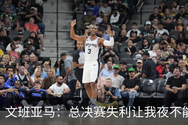 文班亚马：总决赛失利让我夜不能寐，面对困难我们不退缩