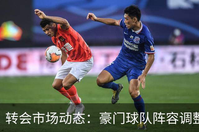 转会市场动态：豪门球队阵容调整与新星加盟